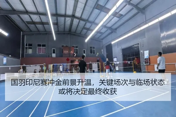 国羽印尼赛冲金前景升温，关键场次与临场状态或将决定最终收获
